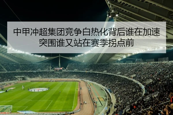 中甲冲超集团竞争白热化背后谁在加速突围谁又站在赛季拐点前