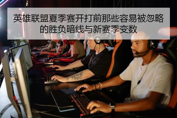 英雄联盟夏季赛开打前那些容易被忽略的胜负暗线与新赛季变数