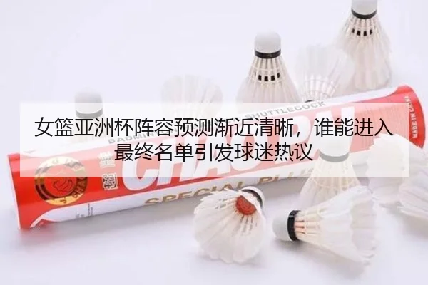 女篮亚洲杯阵容预测渐近清晰，谁能进入最终名单引发球迷热议